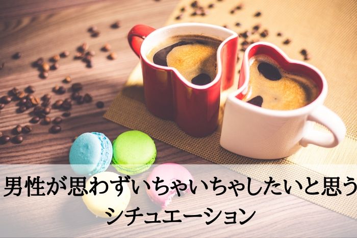 男性が思わずいちゃいちゃしたいと思うシチュエーション
